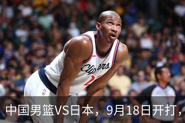 中国男篮VS日本，9月18日开打，CCTV5现场直播！一场无需动员的对决